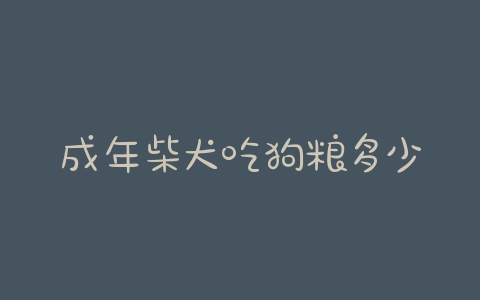 成年柴犬吃狗粮多少钱  成年柴犬一天吃多少狗粮合适-警犬训练器材厂家 _警犬训练用品_工作犬训练用品-南京开久警犬装备