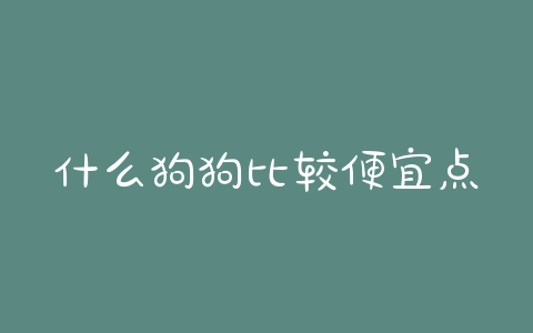 什么狗狗比较便宜点的?狗狗寄什么快递最便宜-警犬训练器材厂家 _警犬训练用品_工作犬训练用品-南京开久警犬装备