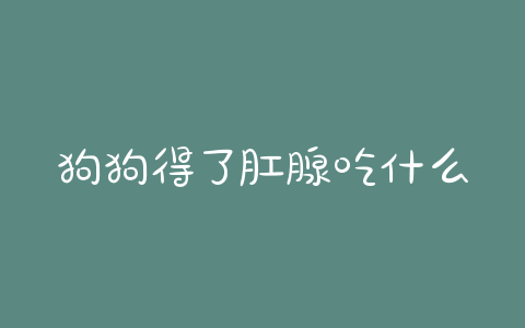 狗狗得了肛腺吃什么药(狗狗 *** 腺发炎吃什么)-警犬训练器材厂家 _警犬训练用品_工作犬训练用品-南京开久警犬装备