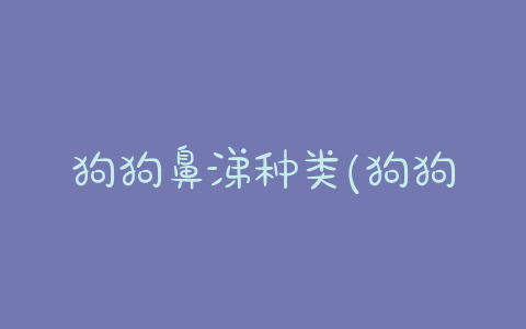 狗狗鼻涕种类(狗狗流清鼻涕能自愈吗)-警犬训练器材厂家 _警犬训练用品_工作犬训练用品-南京开久警犬装备