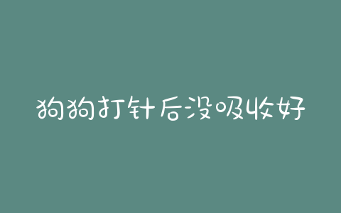 狗狗打针后没吸收好(狗狗打针打到皮内能吸收吗)-警犬训练器材厂家 _警犬训练用品_工作犬训练用品-南京开久警犬装备