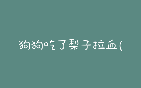 狗狗吃了梨子拉血(狗狗吃梨子的好处)-警犬训练器材厂家 _警犬训练用品_工作犬训练用品-南京开久警犬装备