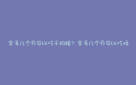 金毛几个月可以吃干狗粮?金毛几个月可以吃鸡架子 - 警犬训练器材厂家 _警犬训练用品_工作犬训练用品-南京开久警犬装备-警犬训练器材厂家 _警犬训练用品_工作犬训练用品-南京开久警犬装备