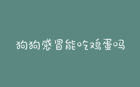 狗狗感冒能吃鸡蛋吗？感冒吃鸡蛋可以吃吗 - 警犬训练器材厂家 _警犬训练用品_工作犬训练用品-南京开久警犬装备-警犬训练器材厂家 _警犬训练用品_工作犬训练用品-南京开久警犬装备