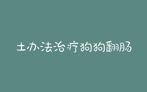 土办法治疗狗狗翻肠子(狗狗皮肤病用什么土办法治疗) - 警犬训练器材厂家 _警犬训练用品_工作犬训练用品-南京开久警犬装备-警犬训练器材厂家 _警犬训练用品_工作犬训练用品-南京开久警犬装备