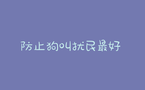 防止狗叫扰民最好 *** _怎样防止狗叫扰民 - 警犬训练器材厂家 _警犬训练用品_工作犬训练用品-南京开久警犬装备-警犬训练器材厂家 _警犬训练用品_工作犬训练用品-南京开久警犬装备