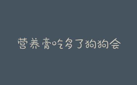 营养膏吃多了狗狗会软便吗-警犬训练器材厂家 _警犬训练用品_工作犬训练用品-南京开久警犬装备