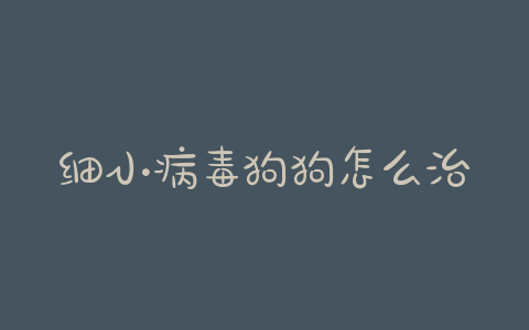 细小病毒狗狗怎么治疗(狗狗细小病毒是什么症状)-警犬训练器材厂家 _警犬训练用品_工作犬训练用品-南京开久警犬装备