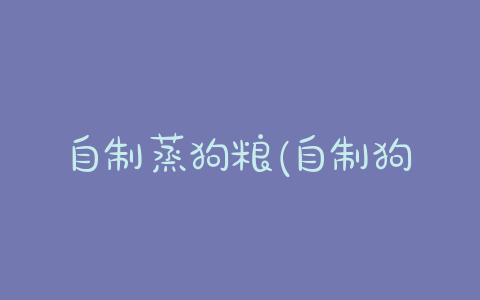 自制蒸狗粮(自制狗粮蒸多久可以熟)-警犬训练器材厂家 _警犬训练用品_工作犬训练用品-南京开久警犬装备