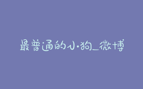 最普通的小狗_微博普通小狗-警犬训练器材厂家 _警犬训练用品_工作犬训练用品-南京开久警犬装备
