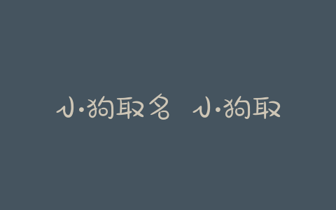 小狗取名 小狗取名字洋气点的-警犬训练器材厂家 _警犬训练用品_工作犬训练用品-南京开久警犬装备