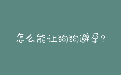怎么能让狗狗避孕？不吃药怎么能避孕-警犬训练器材厂家 _警犬训练用品_工作犬训练用品-南京开久警犬装备