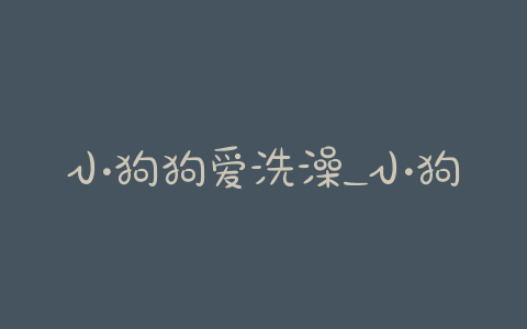 小狗狗爱洗澡_小狗狗几个月可以洗澡了?-警犬训练器材厂家 _警犬训练用品_工作犬训练用品-南京开久警犬装备
