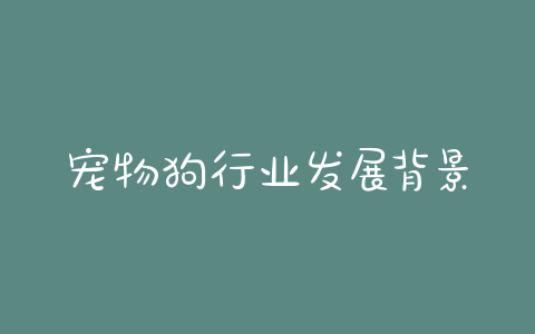 宠物狗行业发展背景(宠物狗属于什么行业) - 警犬训练器材厂家 _警犬训练用品_工作犬训练用品-南京开久警犬装备-警犬训练器材厂家 _警犬训练用品_工作犬训练用品-南京开久警犬装备