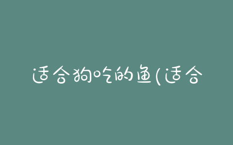适合狗吃的鱼(适合狗吃的水果)-警犬训练器材厂家 _警犬训练用品_工作犬训练用品-南京开久警犬装备