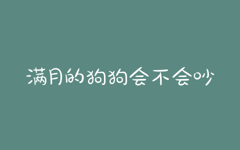 满月的狗狗会不会吵_狗狗睡觉会不会嫌吵-警犬训练器材厂家 _警犬训练用品_工作犬训练用品-南京开久警犬装备