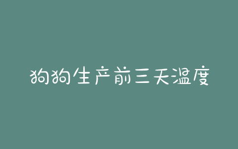 狗狗生产前三天温度_狗狗生产之后三天能吹风扇-警犬训练器材厂家 _警犬训练用品_工作犬训练用品-南京开久警犬装备