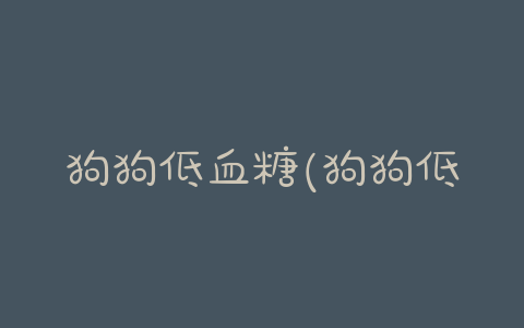 狗狗低血糖(狗狗低血糖怎么办)-警犬训练器材厂家 _警犬训练用品_工作犬训练用品-南京开久警犬装备