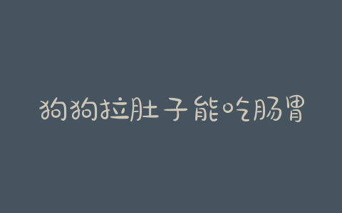 狗狗拉肚子能吃肠胃宝吗(狗狗肠胃不好拉肚子吃什么药)-警犬训练器材厂家 _警犬训练用品_工作犬训练用品-南京开久警犬装备