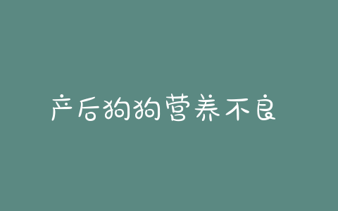 产后狗狗营养不良  狗狗产后营养不良怎么办-警犬训练器材厂家 _警犬训练用品_工作犬训练用品-南京开久警犬装备