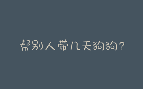 帮别人带几天狗狗?狗狗出生几天才可以送给别人 - 警犬训练器材厂家 _警犬训练用品_工作犬训练用品-南京开久警犬装备-警犬训练器材厂家 _警犬训练用品_工作犬训练用品-南京开久警犬装备