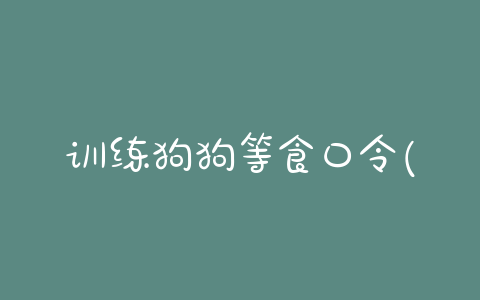 训练狗狗等食口令(狗狗训练口令大全)-警犬训练器材厂家 _警犬训练用品_工作犬训练用品-南京开久警犬装备