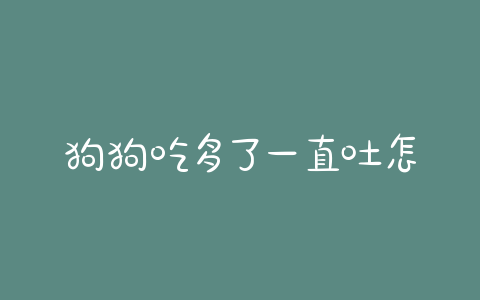 狗狗吃多了一直吐怎么办(狗狗吃多了一直吐怎么办狗狗得了细小) - 警犬训练器材厂家 _警犬训练用品_工作犬训练用品-南京开久警犬装备-警犬训练器材厂家 _警犬训练用品_工作犬训练用品-南京开久警犬装备