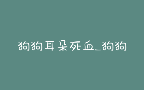 狗狗耳朵死血_狗狗耳朵被咬会死吗 - 警犬训练器材厂家 _警犬训练用品_工作犬训练用品-南京开久警犬装备-警犬训练器材厂家 _警犬训练用品_工作犬训练用品-南京开久警犬装备