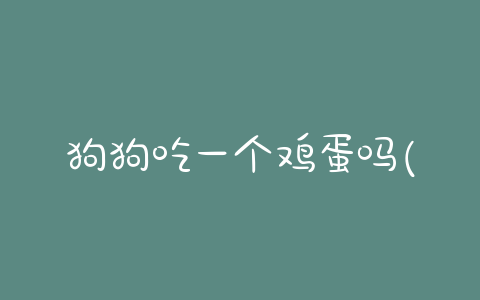 狗狗吃一个鸡蛋吗(狗狗一天吃一个鸡蛋好吗)-警犬训练器材厂家 _警犬训练用品_工作犬训练用品-南京开久警犬装备