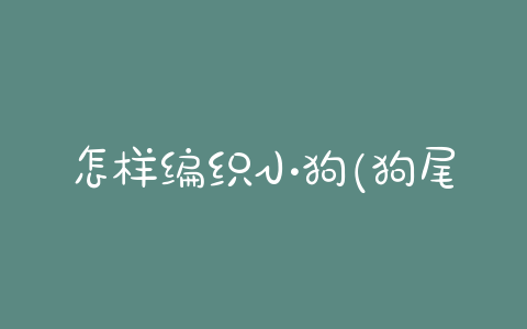 怎样编织小狗(狗尾巴草编织小狗)-警犬训练器材厂家 _警犬训练用品_工作犬训练用品-南京开久警犬装备