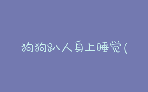 狗狗趴人身上睡觉(狗狗趴在你身上睡觉)-警犬训练器材厂家 _警犬训练用品_工作犬训练用品-南京开久警犬装备