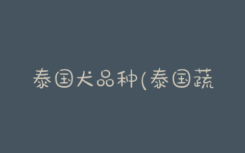 泰国犬品种(泰国蔬菜品种大全)-警犬训练器材厂家 _警犬训练用品_工作犬训练用品-南京开久警犬装备