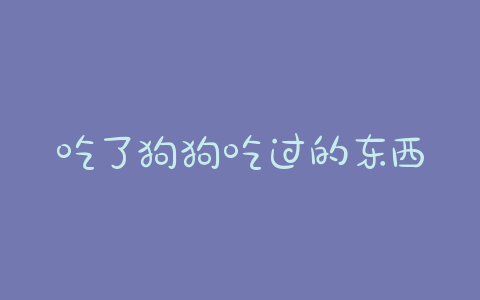吃了狗狗吃过的东西怎么办 - 警犬训练器材厂家 _警犬训练用品_工作犬训练用品-南京开久警犬装备-警犬训练器材厂家 _警犬训练用品_工作犬训练用品-南京开久警犬装备