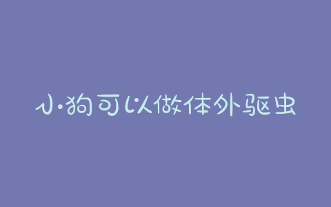 小狗可以做体外驱虫吗?小狗体外驱虫了多久可以洗澡-警犬训练器材厂家 _警犬训练用品_工作犬训练用品-南京开久警犬装备
