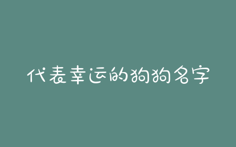 代表幸运的狗狗名字(给狗狗取个幸运的名字)-警犬训练器材厂家 _警犬训练用品_工作犬训练用品-南京开久警犬装备
