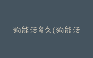 狗能活多久(狗能活多久)-警犬训练器材厂家 _警犬训练用品_工作犬训练用品-南京开久警犬装备