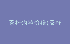 茶杯狗的价格(茶杯犬狗价格)-警犬训练器材厂家 _警犬训练用品_工作犬训练用品-南京开久警犬装备