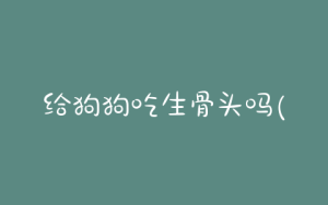 给狗狗吃生骨头吗(狗狗吃了骨头隔一天就死了)-警犬训练器材厂家 _警犬训练用品_工作犬训练用品-南京开久警犬装备