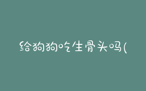 给狗狗吃生骨头吗(狗狗吃了骨头隔一天就死了) - 警犬训练器材厂家 _警犬训练用品_工作犬训练用品-南京开久警犬装备-警犬训练器材厂家 _警犬训练用品_工作犬训练用品-南京开久警犬装备