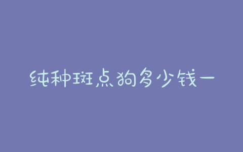 纯种斑点狗多少钱一只斑点狗的价格 - 警犬训练器材厂家 _警犬训练用品_工作犬训练用品-南京开久警犬装备-警犬训练器材厂家 _警犬训练用品_工作犬训练用品-南京开久警犬装备