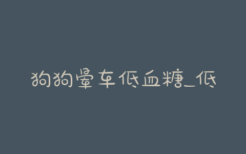 狗狗晕车低血糖_低血糖会晕车吗 - 警犬训练器材厂家 _警犬训练用品_工作犬训练用品-南京开久警犬装备-警犬训练器材厂家 _警犬训练用品_工作犬训练用品-南京开久警犬装备