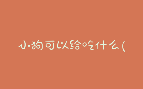 小狗可以给吃什么(刚断奶的小狗吃什么) - 警犬训练器材厂家 _警犬训练用品_工作犬训练用品-南京开久警犬装备-警犬训练器材厂家 _警犬训练用品_工作犬训练用品-南京开久警犬装备