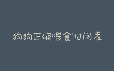 狗狗正确喂食时间表狗狗正确喂食时间表是什么 - 警犬训练器材厂家 _警犬训练用品_工作犬训练用品-南京开久警犬装备-警犬训练器材厂家 _警犬训练用品_工作犬训练用品-南京开久警犬装备