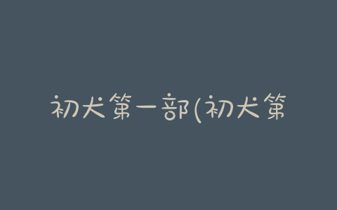 初犬第一部(初犬第一部) - 警犬训练器材厂家 _警犬训练用品_工作犬训练用品-南京开久警犬装备-警犬训练器材厂家 _警犬训练用品_工作犬训练用品-南京开久警犬装备