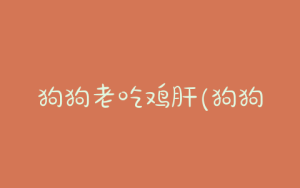 狗狗老吃鸡肝(狗狗老吃鸡肝能不能得病)-警犬训练器材厂家 _警犬训练用品_工作犬训练用品-南京开久警犬装备
