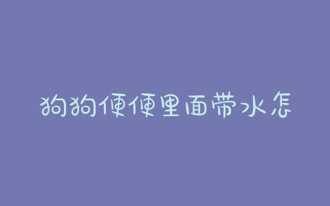狗狗便便里面带水怎么回事？ - 警犬训练器材厂家 _警犬训练用品_工作犬训练用品-南京开久警犬装备-警犬训练器材厂家 _警犬训练用品_工作犬训练用品-南京开久警犬装备