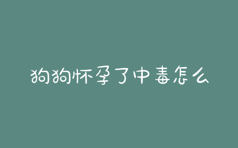 狗狗怀孕了中毒怎么办(狗狗意外怀孕怎么办) - 警犬训练器材厂家 _警犬训练用品_工作犬训练用品-南京开久警犬装备-警犬训练器材厂家 _警犬训练用品_工作犬训练用品-南京开久警犬装备