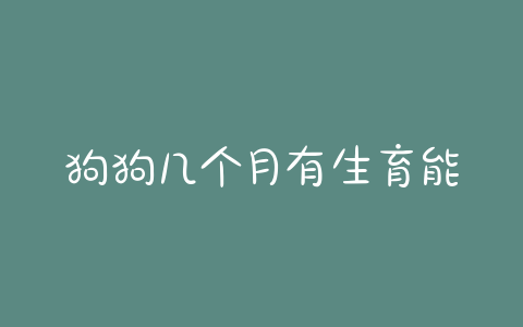 狗狗几个月有生育能力(狗狗什么时候没有生育能力) - 警犬训练器材厂家 _警犬训练用品_工作犬训练用品-南京开久警犬装备-警犬训练器材厂家 _警犬训练用品_工作犬训练用品-南京开久警犬装备