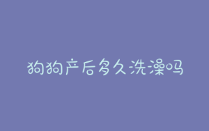 狗狗产后多久洗澡吗？狗狗破腹产后多久能洗澡-警犬训练器材厂家 _警犬训练用品_工作犬训练用品-南京开久警犬装备