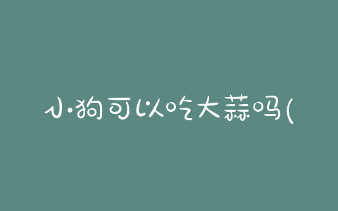 小狗可以吃大蒜吗(小狗喜欢吃大蒜怎么办) - 警犬训练器材厂家 _警犬训练用品_工作犬训练用品-南京开久警犬装备-警犬训练器材厂家 _警犬训练用品_工作犬训练用品-南京开久警犬装备